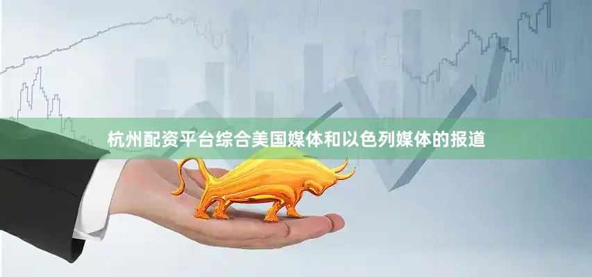 杭州配资平台综合美国媒体和以色列媒体的报道