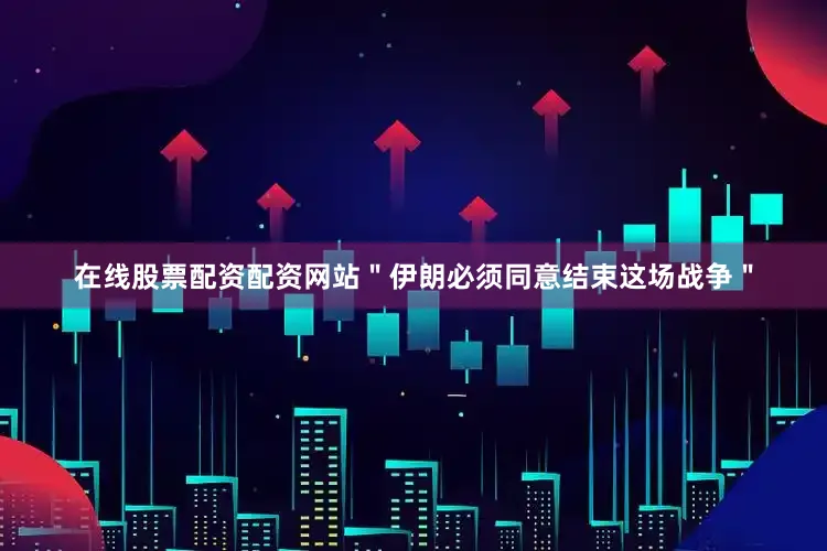 在线股票配资配资网站＂伊朗必须同意结束这场战争＂