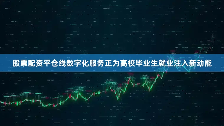 股票配资平仓线数字化服务正为高校毕业生就业注入新动能