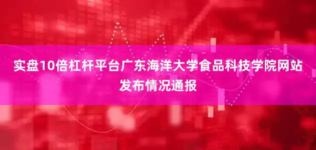 实盘10倍杠杆平台广东海洋大学食品科技学院网站发布情况通报