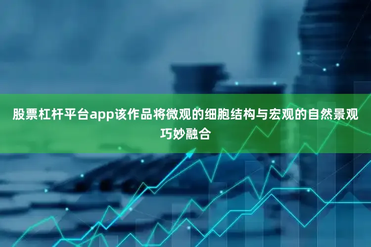 股票杠杆平台app该作品将微观的细胞结构与宏观的自然景观巧妙融合