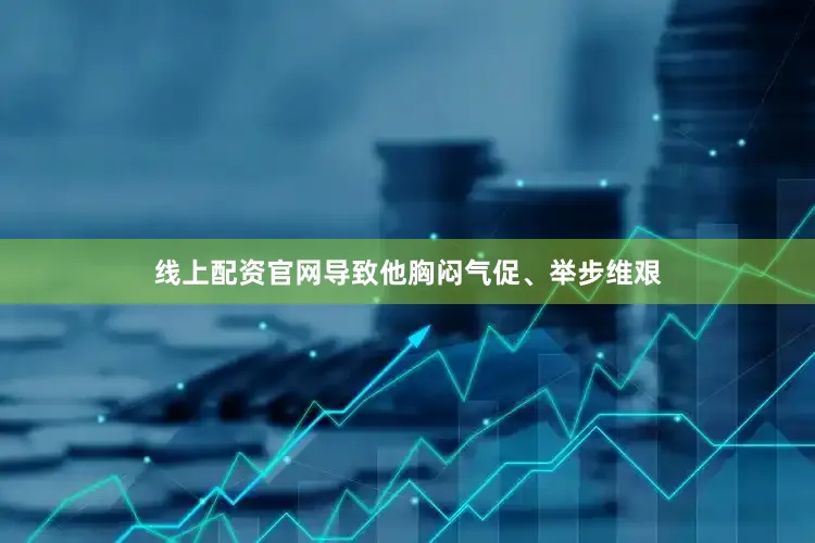 线上配资官网导致他胸闷气促、举步维艰