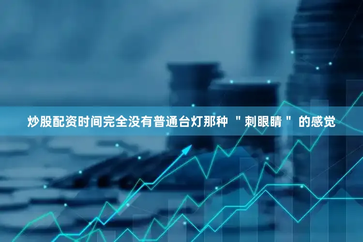 炒股配资时间完全没有普通台灯那种 ＂刺眼睛＂ 的感觉