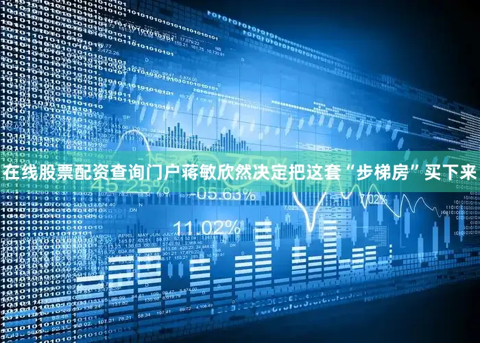 在线股票配资查询门户蒋敏欣然决定把这套“步梯房”买下来
