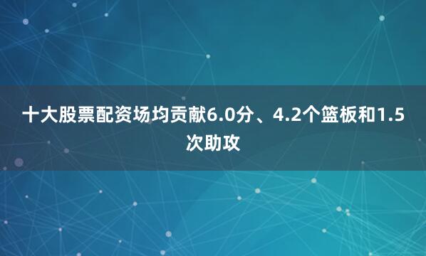 十大股票配资场均贡献6.0分、4.2个篮板和1.5次助攻