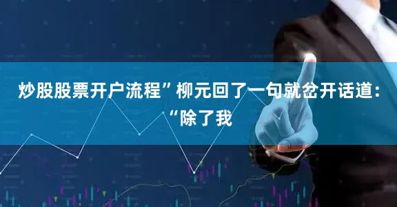 炒股股票开户流程”柳元回了一句就岔开话道：“除了我