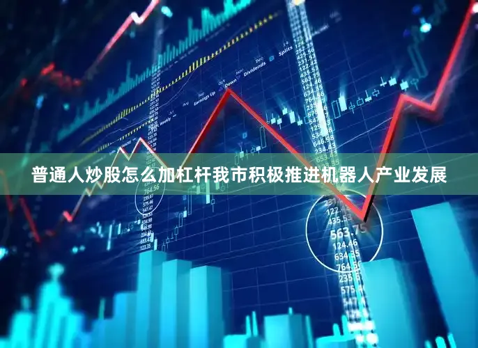 普通人炒股怎么加杠杆我市积极推进机器人产业发展