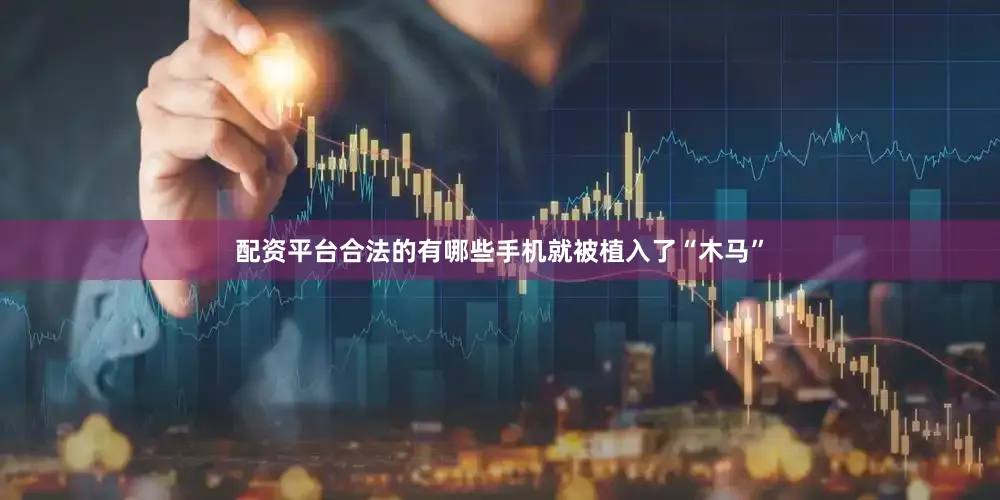 配资平台合法的有哪些手机就被植入了“木马”