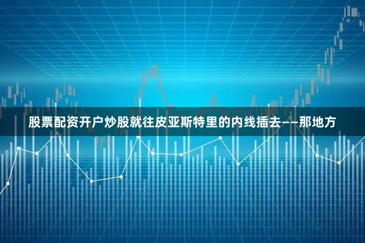 股票配资开户炒股就往皮亚斯特里的内线插去——那地方