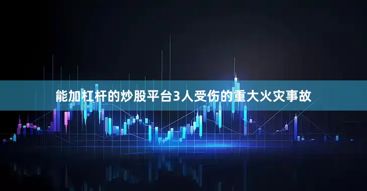 能加杠杆的炒股平台3人受伤的重大火灾事故