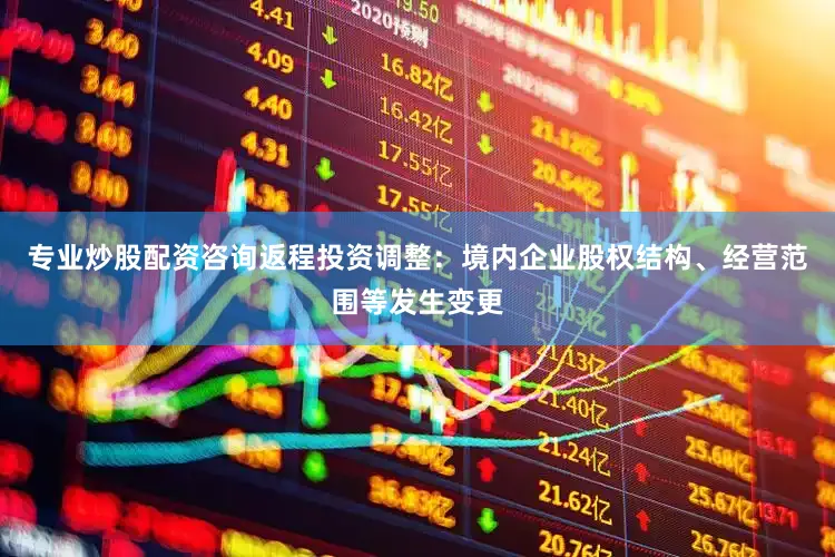 专业炒股配资咨询返程投资调整：境内企业股权结构、经营范围等发生变更