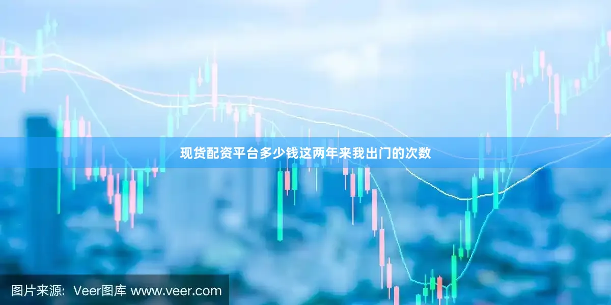 现货配资平台多少钱这两年来我出门的次数