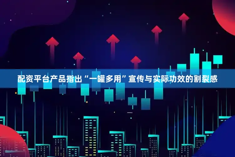 配资平台产品指出“一罐多用”宣传与实际功效的割裂感