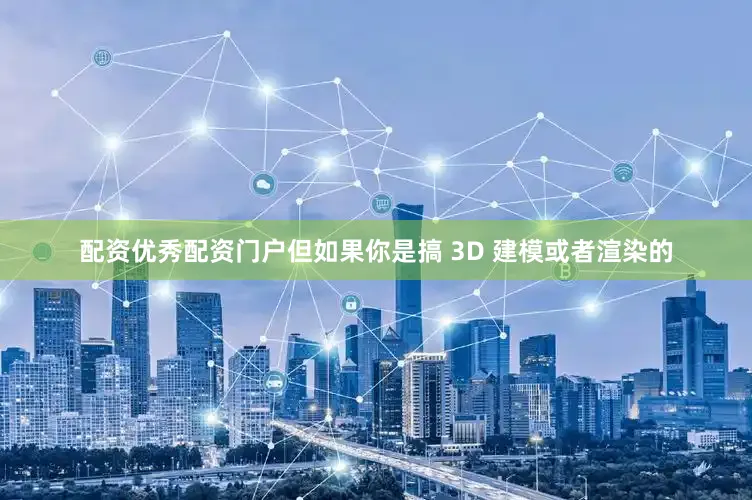 配资优秀配资门户但如果你是搞 3D 建模或者渲染的