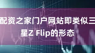 配资之家门户网站即类似三星Z Flip的形态