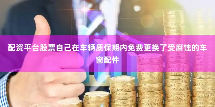 配资平台股票自己在车辆质保期内免费更换了受腐蚀的车窗配件