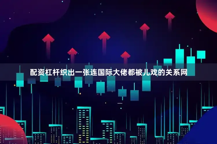 配资杠杆织出一张连国际大佬都被儿戏的关系网