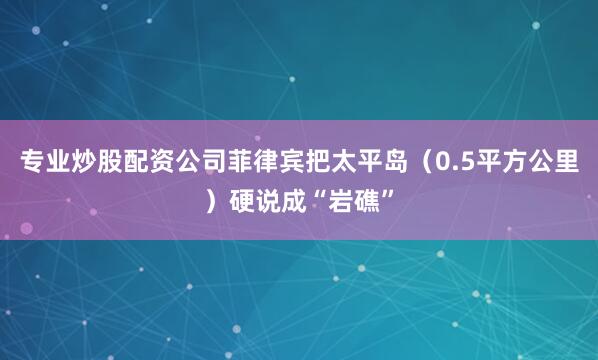 专业炒股配资公司菲律宾把太平岛（0.5平方公里）硬说成“岩礁”